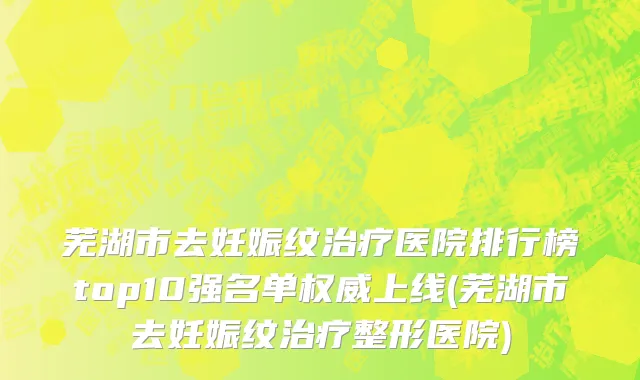 芜湖市去妊娠纹治疗医院排行榜top10强名单权威上线(芜湖市去妊娠纹治疗整形医院)