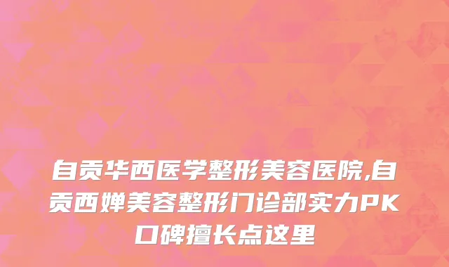 自贡华西医学整形美容医院,自贡西婵美容整形门诊部实力PK口碑擅长点这里