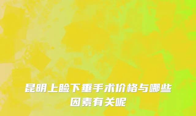 昆明上睑下垂手术价格与哪些因素有关呢