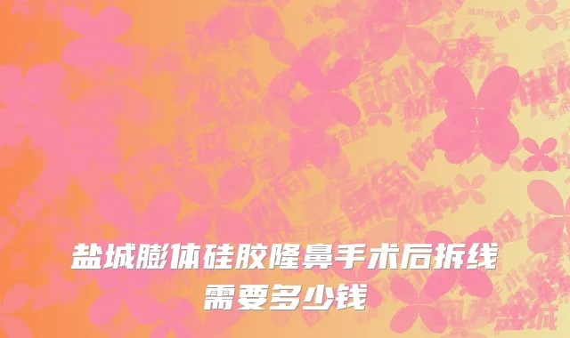 盐城膨体硅胶隆鼻手术后拆线需要多少钱