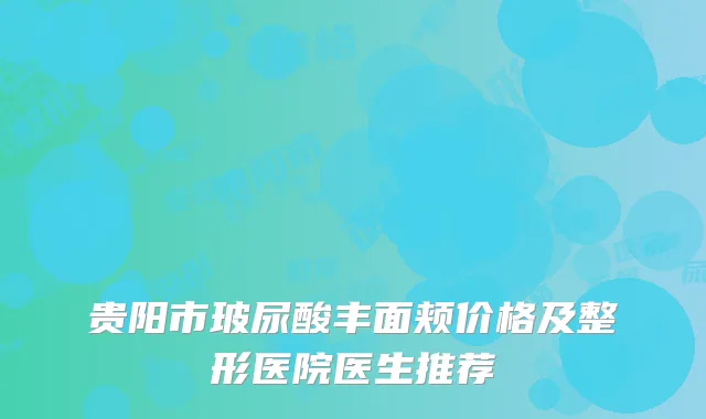 贵阳市玻尿酸丰面颊价格及整形医院医生推荐