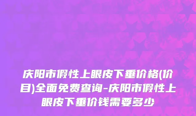 庆阳市假性上眼皮下垂价格(价目)全面免费查询-庆阳市假性上眼皮下垂价钱需要多少