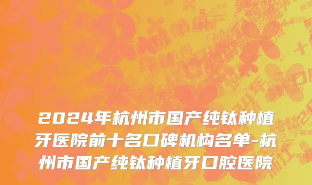 2024年杭州市国产纯钛种植牙医院前十名口碑机构名单-杭州市国产纯钛种植牙口腔医院
