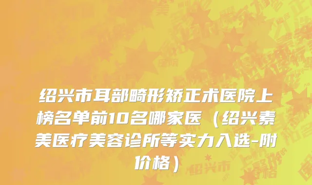 绍兴市耳部畸形矫正术医院上榜名单前10名哪家医（绍兴素美医疗美容诊所等实力入选-附价格）