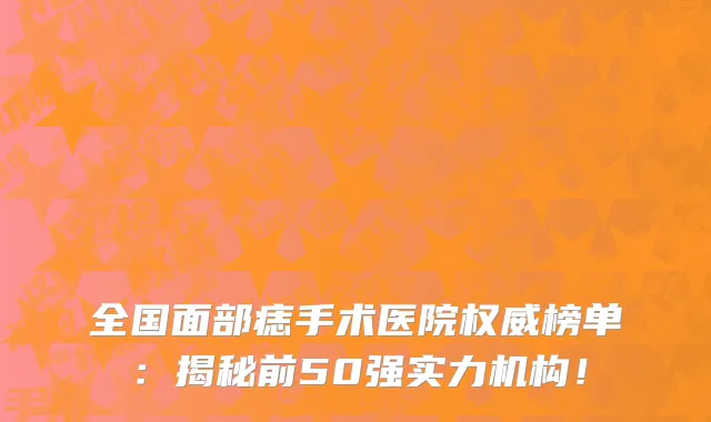 全国面部痣手术医院权威榜单:揭秘前50强实力机构!