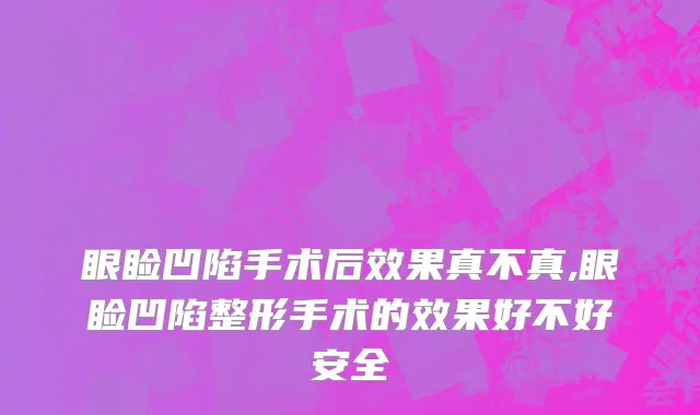 眼睑凹陷手术后效果真不真,眼睑凹陷整形手术的效果好不好安全