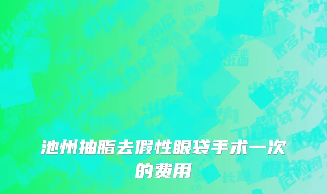 池州抽脂去假性眼袋手术一次的费用