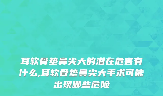 耳软骨垫鼻尖大的潜在危害有什么,耳软骨垫鼻尖大手术可能出现哪些危险