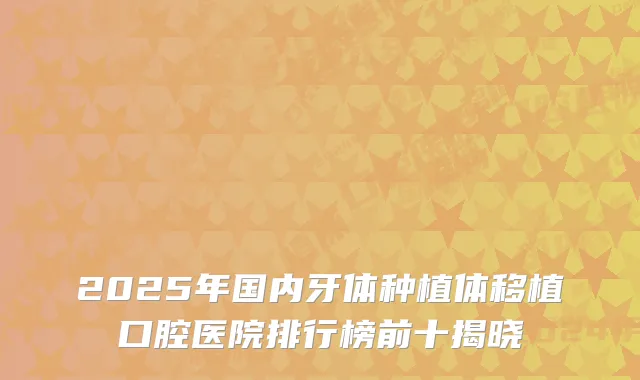 2025年国内牙体种植体移植口腔医院排行榜前十揭晓