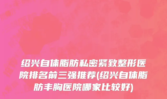 绍兴自体脂肪私密紧致整形医院排名前三强推荐(绍兴自体脂肪丰胸医院哪家比较好)