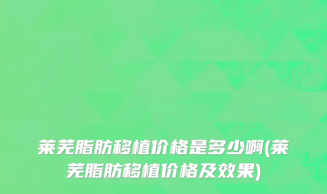 莱芜脂肪移植价格是多少啊(莱芜脂肪移植价格及效果)