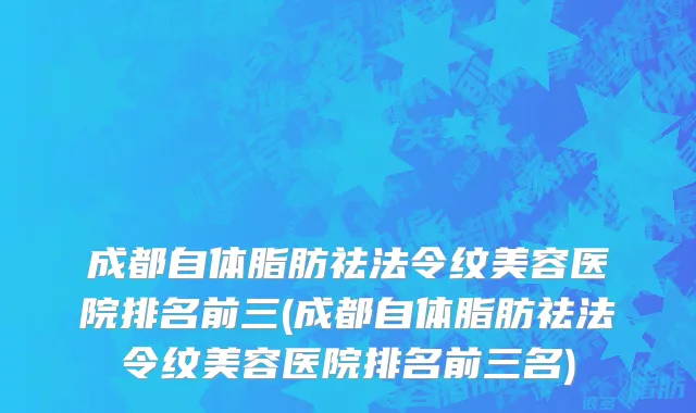 成都自体脂肪祛法令纹美容医院排名前三(成都自体脂肪祛法令纹美容医院排名前三名)