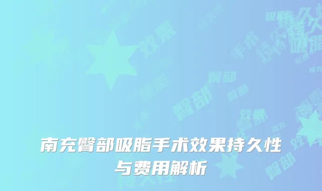 南充臀部吸脂手术效果持久性与费用解析