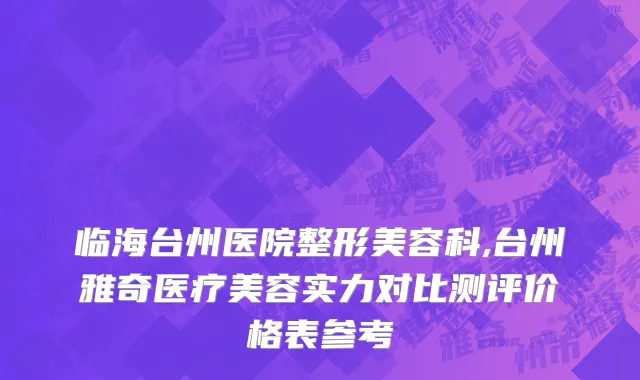 临海台州医院整形美容科,台州雅奇医疗美容实力对比测评价格表参考
