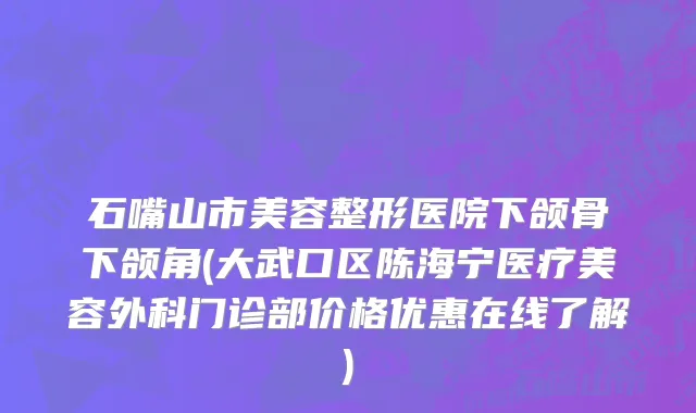 石嘴山市美容整形医院下颌骨下颌角(大武口区陈海宁医疗美容外科门诊部价格优惠在线了解)
