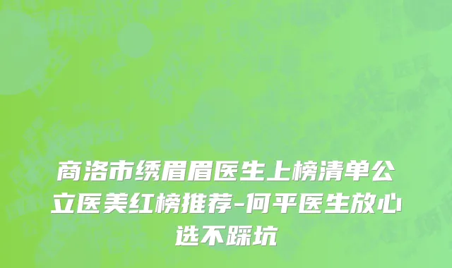 商洛市绣眉眉医生上榜清单公立医美红榜推荐-何平医生放心选不踩坑