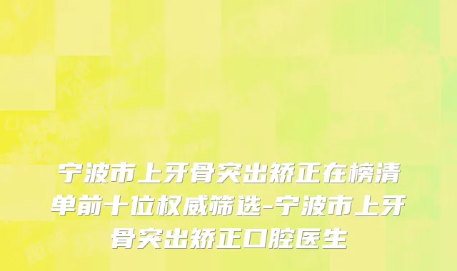 宁波市上牙骨突出矫正在榜清单前十位权威筛选-宁波市上牙骨突出矫正口腔医生