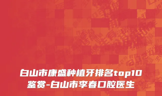 白山市康盛种植牙排名top10鉴赏-白山市李春口腔医生