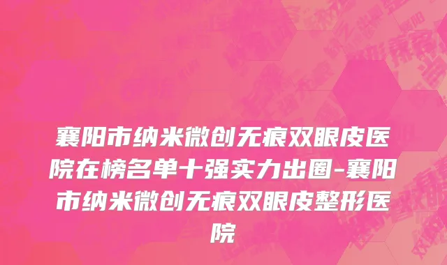 襄阳市纳米微创无痕双眼皮医院在榜名单十强实力出圈-襄阳市纳米微创无痕双眼皮整形医院