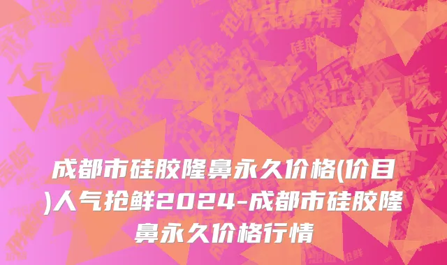 成都市硅胶隆鼻永久价格(价目)人气抢鲜2024-成都市硅胶隆鼻永久价格行情