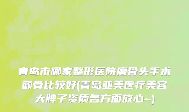 青岛市哪家整形医院磨骨头手术颧骨比较好(青岛亚美医疗美容大牌子资质各方面放心~)