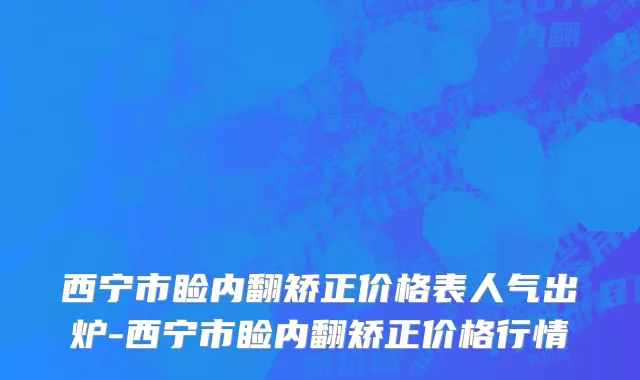 西宁市睑内翻矫正价格表人气出炉-西宁市睑内翻矫正价格行情