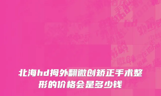 北海hd拇外翻微创矫正手术整形的价格会是多少钱