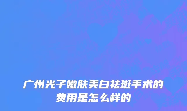 广州光子嫩肤美白祛斑手术的费用是怎么样的