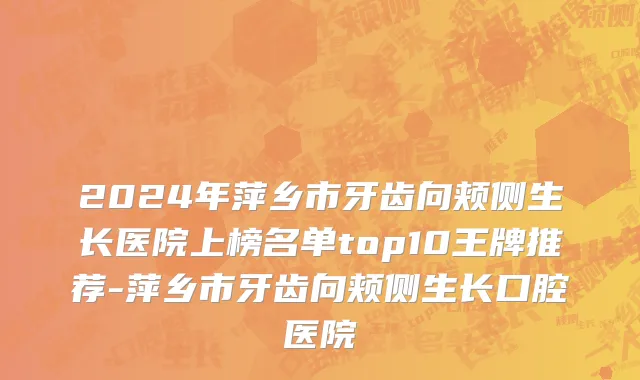 2024年萍乡市牙齿向颊侧生长医院上榜名单top10王牌推荐-萍乡市牙齿向颊侧生长口腔医院