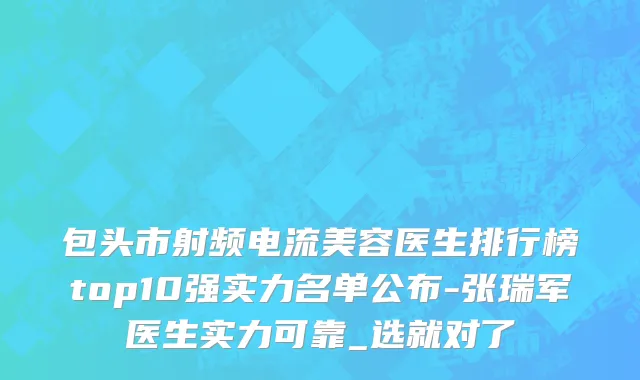 包头市射频电流美容医生排行榜top10强实力名单公布-张瑞军医生实力可靠_选就对了