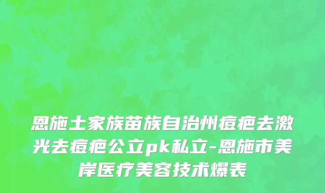 恩施土家族苗族自治州痘疤去激光去痘疤公立pk私立-恩施市美岸医疗美容技术爆表