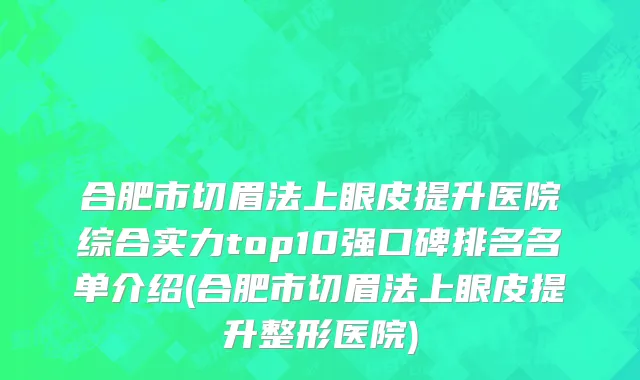 合肥市切眉法上眼皮提升医院综合实力top10强口碑排名名单介绍(合肥市切眉法上眼皮提升整形医院)