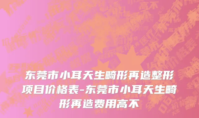 东莞市小耳天生畸形再造整形项目价格表-东莞市小耳天生畸形再造费用高不