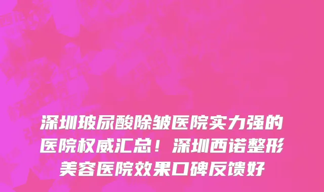 深圳玻尿酸除皱医院实力强的医院权威汇总!深圳西诺整形美容医院效果口碑反馈好