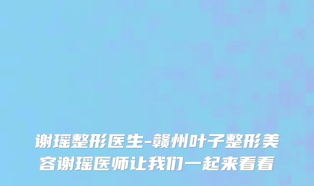谢瑶整形医生-赣州叶子整形美容谢瑶医师让我们一起来看看