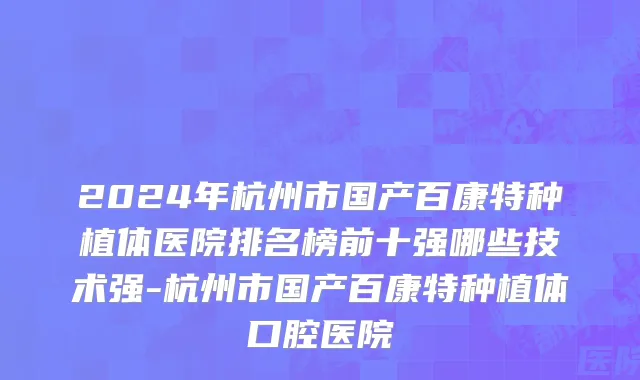 2024年杭州市国产百康特种植体医院排名榜前十强哪些技术强-杭州市国产百康特种植体口腔医院
