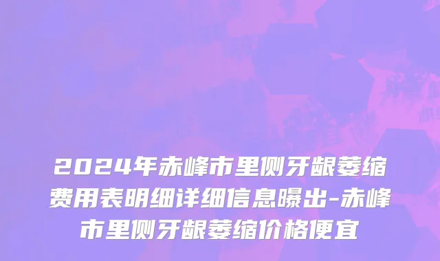 2024年赤峰市里侧牙龈萎缩费用表明细详细信息曝出-赤峰市里侧牙龈萎缩价格便宜