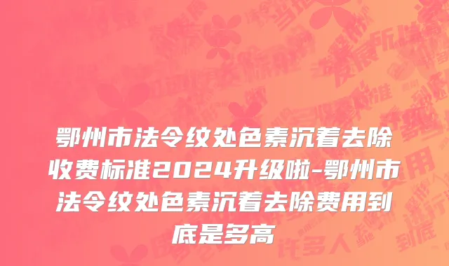鄂州市法令纹处色素沉着去除收费标准2024升级啦-鄂州市法令纹处色素沉着去除费用到底是多高