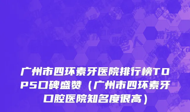 广州市四环素牙医院排行榜TOP5口碑盛赞（广州市四环素牙口腔医院知名度很高）