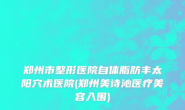 郑州市整形医院自体脂肪丰太阳穴术医院(郑州美诗沁医疗美容入围)