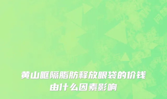 黄山眶隔脂肪释放眼袋的价钱由什么因素影响