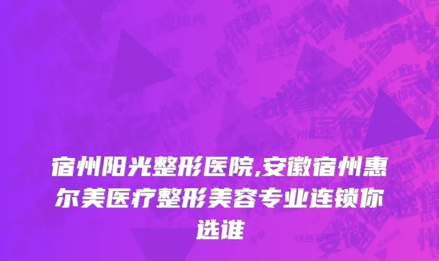 宿州阳光整形医院,安徽宿州惠尔美医疗整形美容专业连锁你选谁