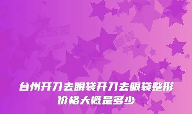 台州开刀去眼袋开刀去眼袋整形价格大概是多少
