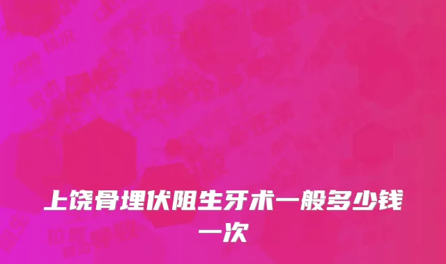 上饶骨埋伏阻生牙术一般多少钱一次