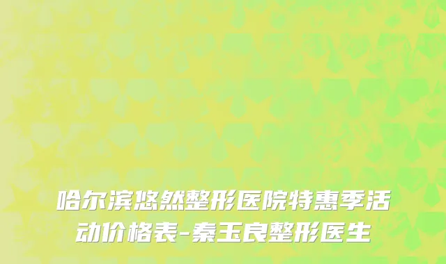哈尔滨悠然整形医院特惠季活动价格表-秦玉良整形医生