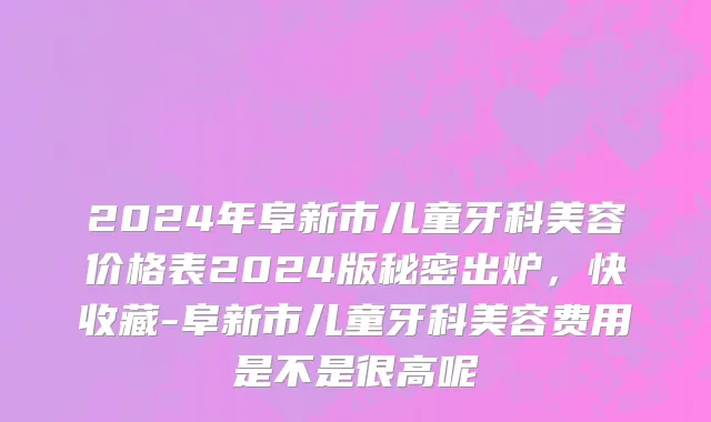 2024年阜新市儿童牙科美容价格表2024版秘密出炉，快收藏-阜新市儿童牙科美容费用是不是很高呢