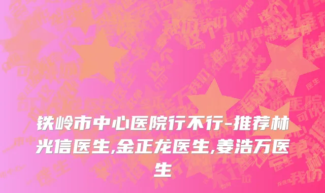 铁岭市中心医院行不行-推荐林光信医生,金正龙医生,姜浩万医生