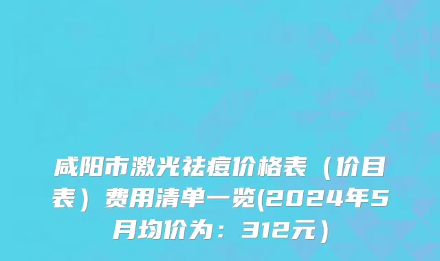 咸阳市激光祛痘价格表（价目表）费用清单一览(2024年5月均价为：312元）
