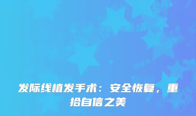 发际线植发手术：安全恢复，重拾自信之美