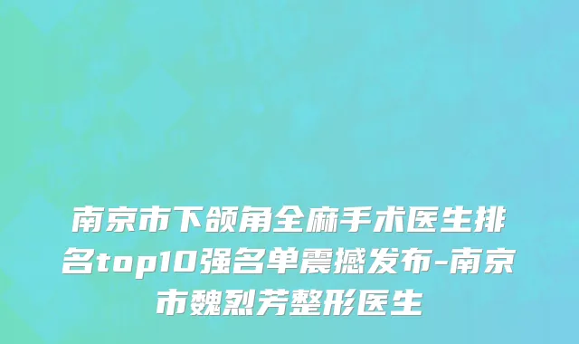 南京市下颌角全麻手术医生排名top10强名单震撼发布-南京市魏烈芳整形医生
